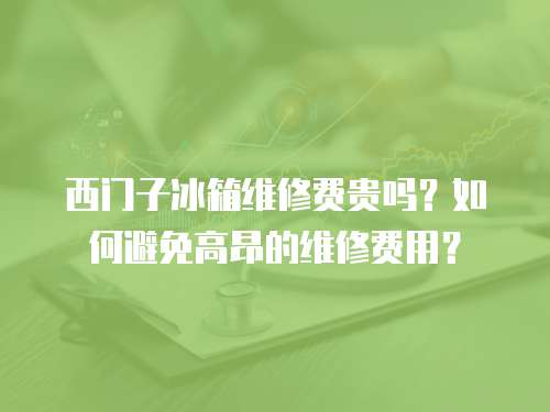 西門子冰箱維修費貴嗎？如何避免高昂的維修費用？