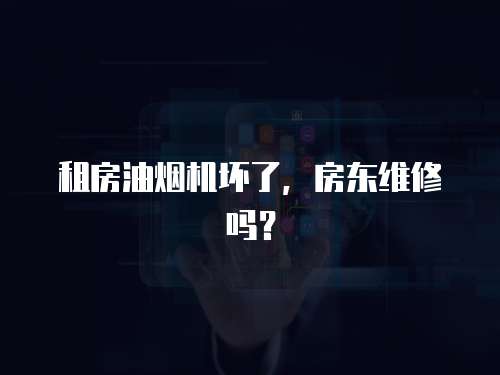 租房油煙機壞了，房東維修嗎？