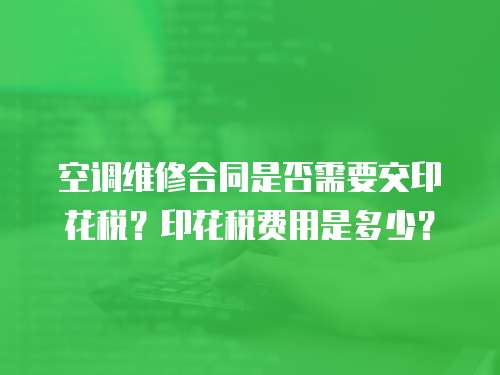空調維修合同是否需要交印花稅？印花稅費用是多少？