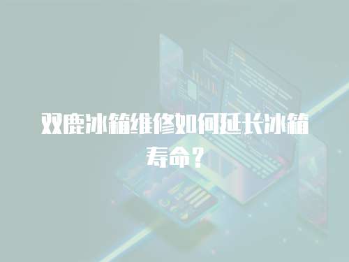 雙鹿冰箱維修如何延長冰箱壽命？