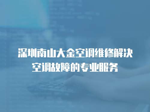 深圳南山大金空調維修解決空調故障的專業服務