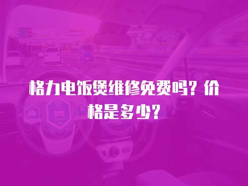 格力電飯煲維修免費嗎？價格是多少？