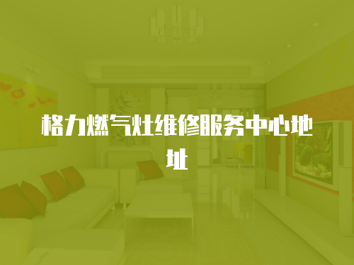 格力燃氣灶維修服務中心地址