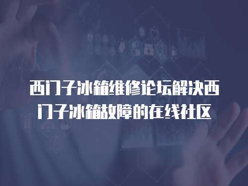 西門子冰箱維修論壇解決西門子冰箱故障的在線社區