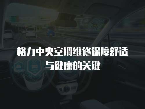 格力中央空調維修保障舒適與健康的關鍵