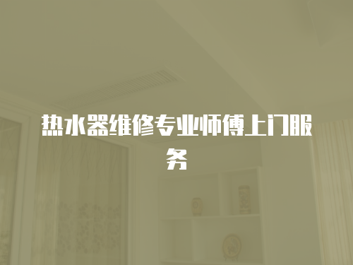 熱水器維修專業(yè)師傅上門服務(wù)