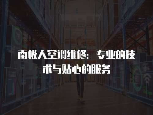 南極人空調維修：專業的技術與貼心的服務