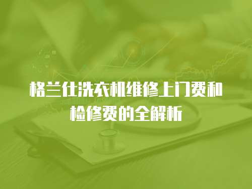 格蘭仕洗衣機維修上門費和檢修費的全解析