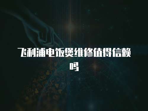 飛利浦電飯煲維修值得信賴嗎