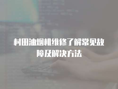 村田油煙機維修了解常見故障及解決方法