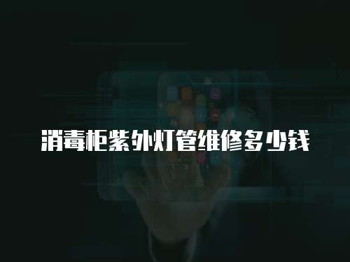 消毒柜紫外燈管維修多少錢
