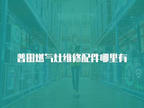 普田燃氣灶維修配件哪里有