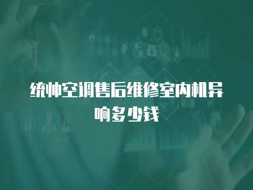 統(tǒng)帥空調(diào)售后維修室內(nèi)機(jī)異響多少錢