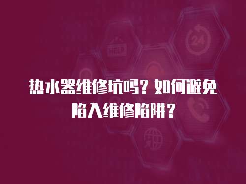 熱水器維修坑嗎？如何避免陷入維修陷阱？