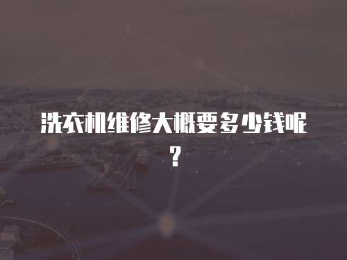 洗衣機維修大概要多少錢呢？