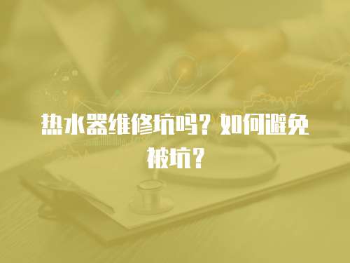 熱水器維修坑嗎？如何避免被坑？