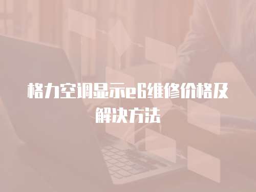 格力空調(diào)顯示e6維修價格及解決方法