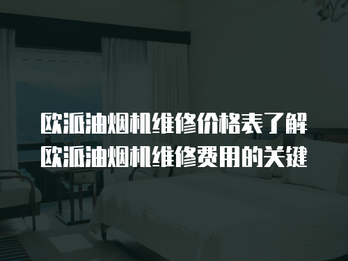歐派油煙機維修價格表了解歐派油煙機維修費用的關鍵