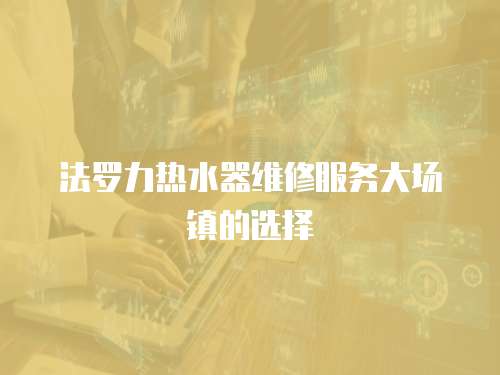 法羅力熱水器維修服務大場鎮的選擇