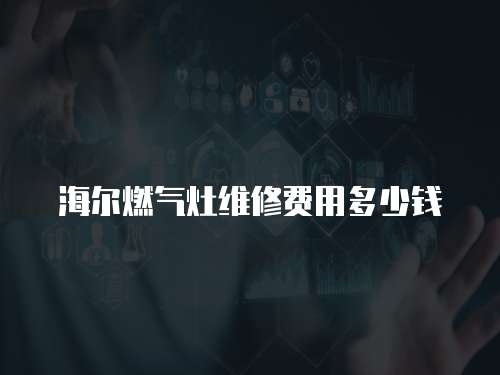 海爾燃?xì)庠罹S修費(fèi)用多少錢