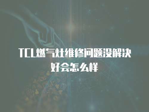 TCL燃氣灶維修問題沒解決好會怎么樣