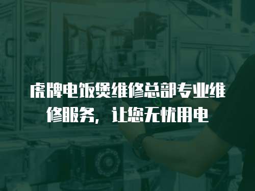 虎牌電飯煲維修總部專業(yè)維修服務(wù)，讓您無憂用電
