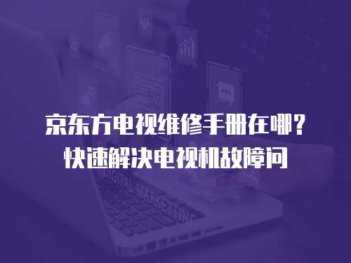 京東方電視維修手冊(cè)在哪？快速解決電視機(jī)故障問(wèn)
