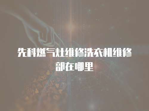 先科燃?xì)庠罹S修洗衣機(jī)維修部在哪里