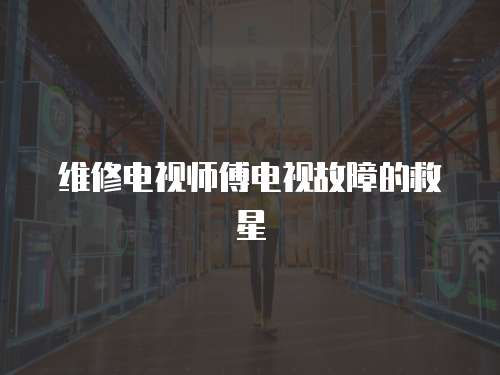 維修電視師傅電視故障的救星