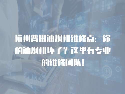 杭州普田油煙機維修點：你的油煙機壞了？這里有專業的維修團隊！