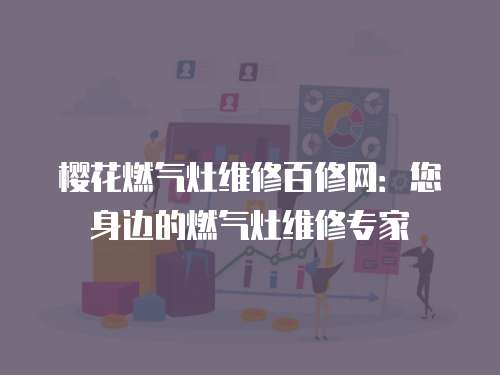 櫻花燃氣灶維修百修網：您身邊的燃氣灶維修專家