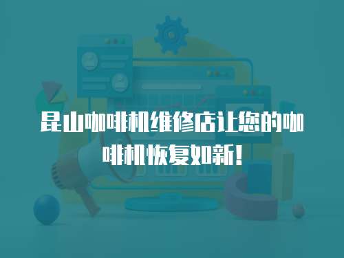 昆山咖啡機(jī)維修店讓您的咖啡機(jī)恢復(fù)如新！