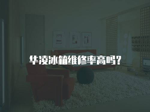 華凌冰箱維修率高嗎？