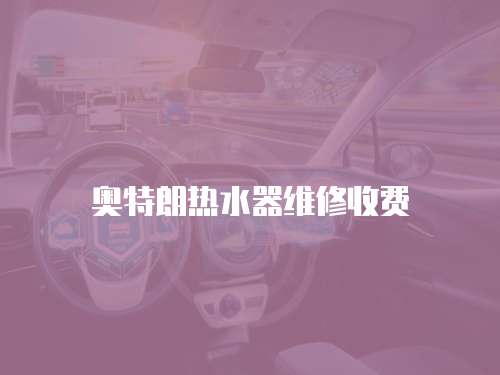 奧特朗熱水器維修收費(fèi)