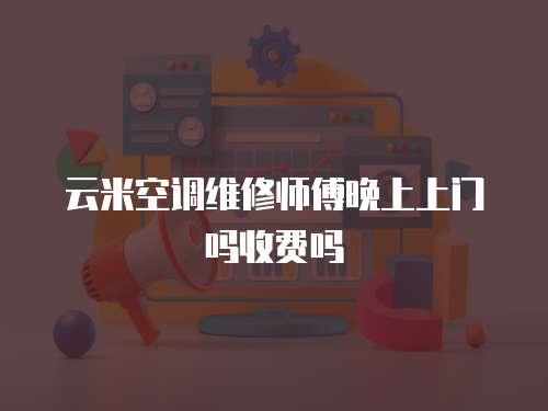 云米空調維修師傅晚上上門嗎收費嗎