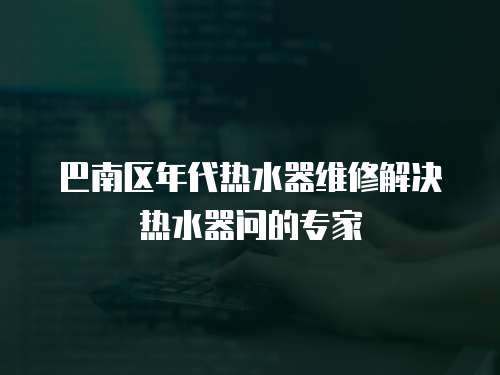 巴南區(qū)年代熱水器維修解決熱水器問的專家