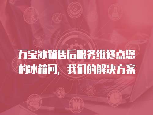萬寶冰箱售后服務維修點您的冰箱問，我們的解決方案