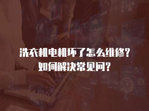 洗衣機電機壞了怎么維修？如何解決常見問？