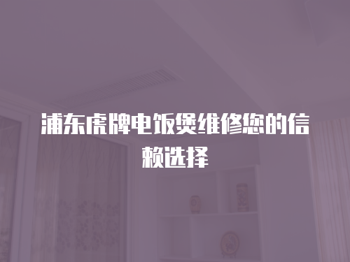 浦東虎牌電飯煲維修您的信賴選擇