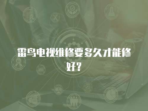 雷鳥電視維修要多久才能修好？