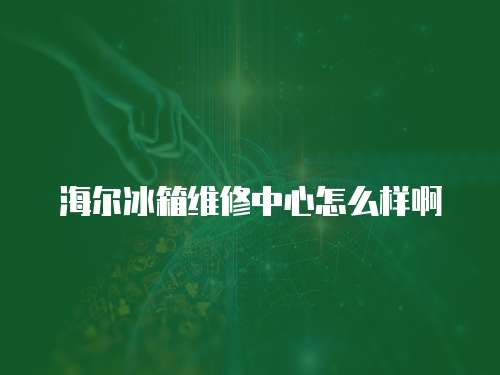 海爾冰箱維修中心怎么樣啊