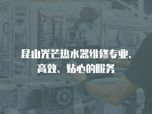 昆山光芒熱水器維修專業(yè)、高效、貼心的服務(wù)