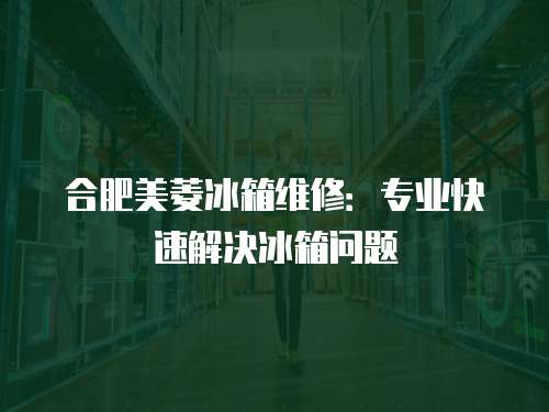 合肥美菱冰箱維修：專業快速解決冰箱問題