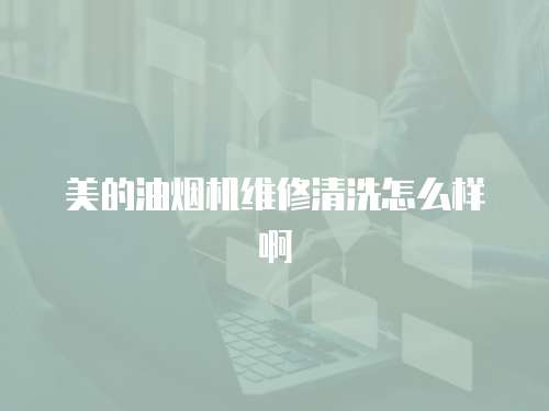 美的油煙機維修清洗怎么樣啊