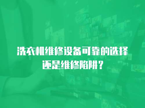 洗衣機(jī)維修設(shè)備可靠的選擇還是維修陷阱？