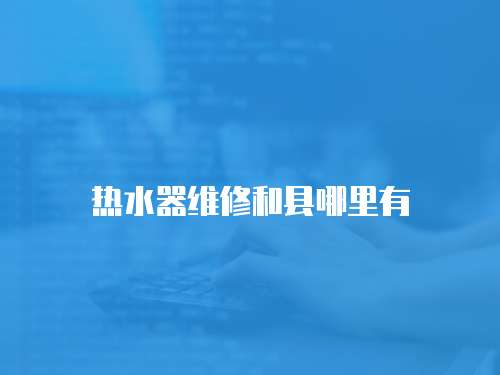 熱水器維修和縣哪里有