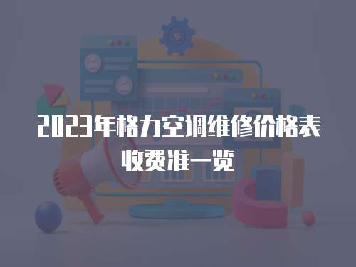 2023年格力空調(diào)維修價(jià)格表收費(fèi)準(zhǔn)一覽