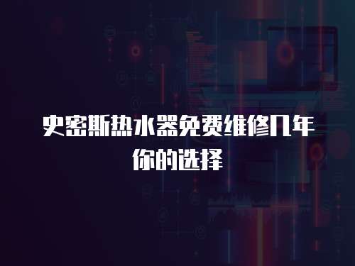 史密斯熱水器免費維修幾年你的選擇