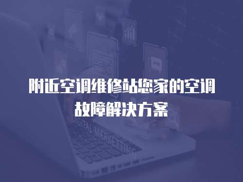 附近空調維修站您家的空調故障解決方案
