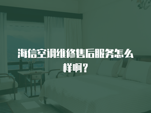 海信空調維修售后服務怎么樣啊？